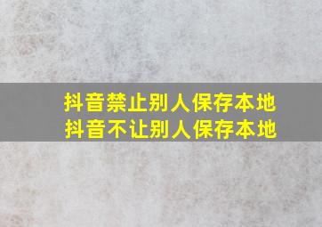 抖音禁止别人保存本地 抖音不让别人保存本地